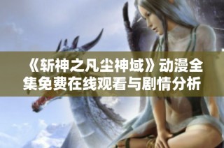 《斩神之凡尘神域》动漫全集免费在线观看与剧情分析
