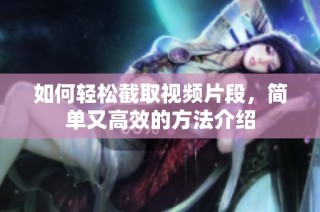 如何轻松截取视频片段，简单又高效的方法介绍