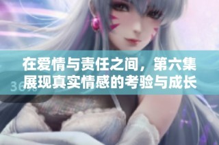 在爱情与责任之间，第六集展现真实情感的考验与成长