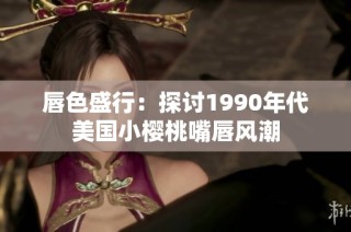 唇色盛行：探讨1990年代美国小樱桃嘴唇风潮