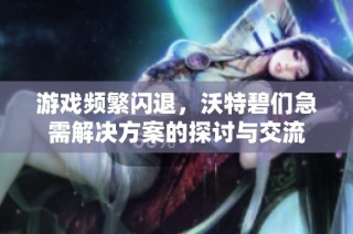 游戏频繁闪退，沃特碧们急需解决方案的探讨与交流
