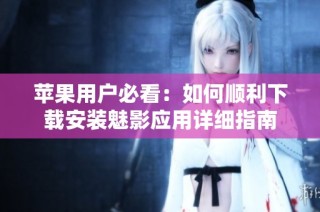 苹果用户必看：如何顺利下载安装魅影应用详细指南