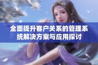 全面提升客户关系的管理系统解决方案与应用探讨