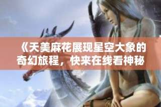 《天美麻花展现星空大象的奇幻旅程，快来在线看神秘故事》