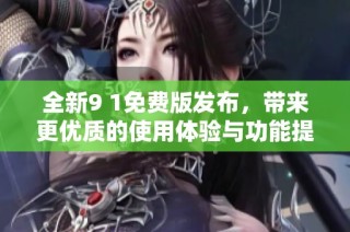 全新9 1免费版发布，带来更优质的使用体验与功能提升
