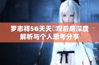罗志祥5G天天奭观后感深度解析与个人思考分享