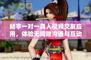 畅享一对一真人视频交友应用，体验无间隙沟通与互动