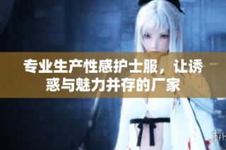 专业生产性感护士服，让诱惑与魅力并存的厂家