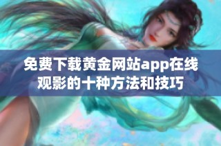 免费下载黄金网站app在线观影的十种方法和技巧