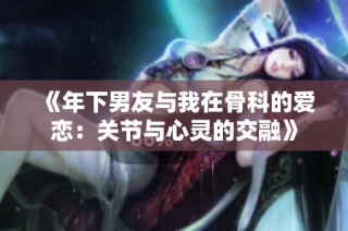 《年下男友与我在骨科的爱恋：关节与心灵的交融》