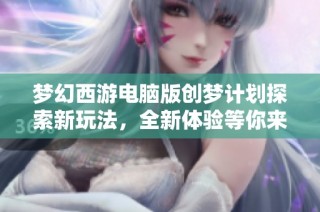 梦幻西游电脑版创梦计划探索新玩法，全新体验等你来！