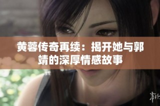 黄蓉传奇再续：揭开她与郭靖的深厚情感故事