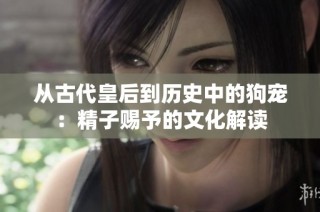 从古代皇后到历史中的狗宠：精子赐予的文化解读