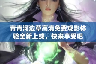 青青河边草高清免费观影体验全新上线，快来享受吧