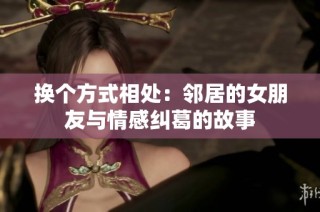 换个方式相处：邻居的女朋友与情感纠葛的故事