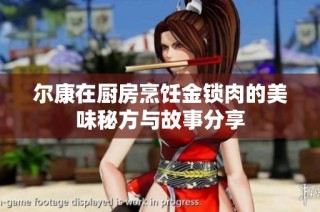 尔康在厨房烹饪金锁肉的美味秘方与故事分享