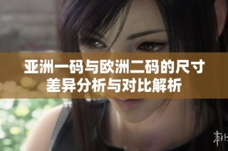 亚洲一码与欧洲二码的尺寸差异分析与对比解析