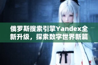 俄罗斯搜索引擎Yandex全新升级，探索数字世界新篇章
