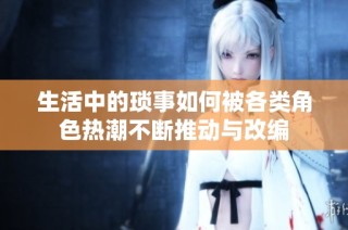 生活中的琐事如何被各类角色热潮不断推动与改编