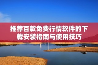 推荐百款免费行情软件的下载安装指南与使用技巧