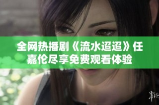 全网热播剧《流水迢迢》任嘉伦尽享免费观看体验