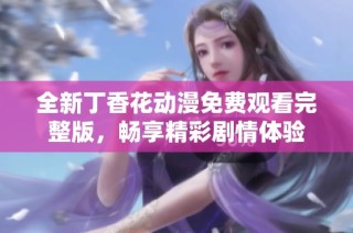 全新丁香花动漫免费观看完整版，畅享精彩剧情体验