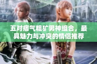 五对痞气粗犷男神组合，最具魅力与冲突的情侣推荐
