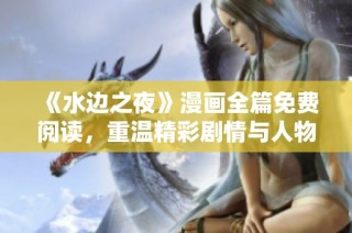《水边之夜》漫画全篇免费阅读，重温精彩剧情与人物魅力