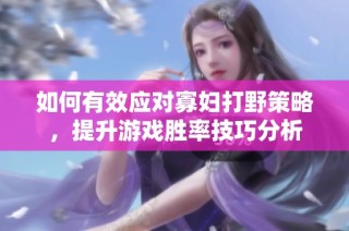如何有效应对寡妇打野策略，提升游戏胜率技巧分析