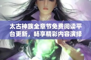 太古神族全章节免费阅读平台更新，畅享精彩内容演绎