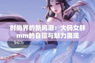 时尚界的新风潮：大码女胖mm的自信与魅力展现