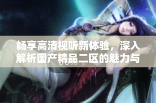 畅享高清视听新体验，深入解析国产精品二区的魅力与特点