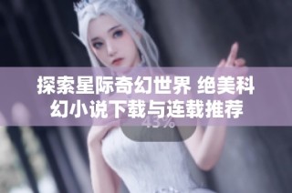探索星际奇幻世界 绝美科幻小说下载与连载推荐