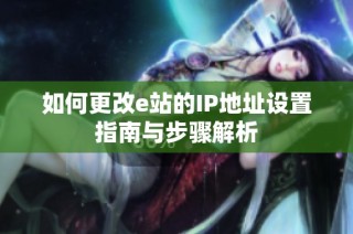 如何更改e站的IP地址设置指南与步骤解析