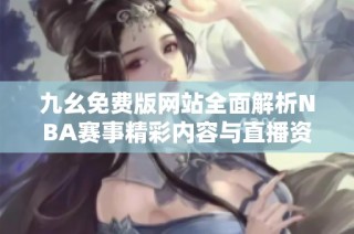九幺免费版网站全面解析NBA赛事精彩内容与直播资讯