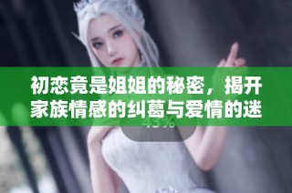 初恋竟是姐姐的秘密，揭开家族情感的纠葛与爱情的迷惘