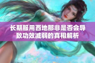 长期服用西地那非是否会导致功效减弱的真相解析