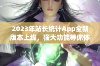 2023年站长统计App全新版本上线，强大功能等你体验