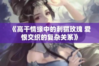 《高干情缘中的刺猬玫瑰 爱恨交织的复杂关系》
