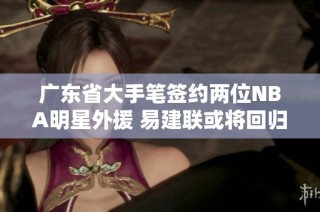 广东省大手笔签约两位NBA明星外援 易建联或将回归助阵