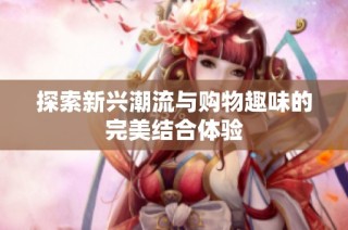 探索新兴潮流与购物趣味的完美结合体验