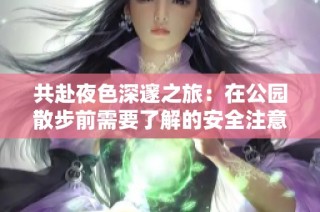 共赴夜色深邃之旅：在公园散步前需要了解的安全注意事项