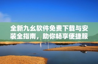 全新九幺软件免费下载与安装全指南，助你畅享便捷服务