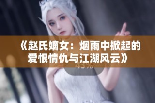 《赵氏嫡女：烟雨中掀起的爱恨情仇与江湖风云》