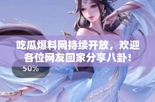 吃瓜爆料网持续开放，欢迎各位网友回家分享八卦！