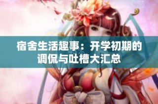 宿舍生活趣事：开学初期的调侃与吐槽大汇总