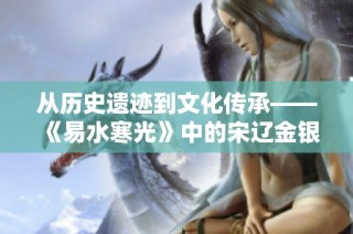 从历史遗迹到文化传承——《易水寒光》中的宋辽金银器之美