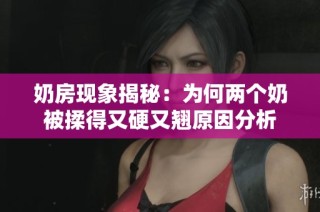 奶房现象揭秘：为何两个奶被揉得又硬又翘原因分析