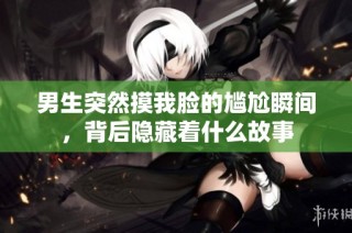 男生突然摸我脸的尴尬瞬间，背后隐藏着什么故事
