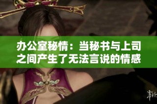 办公室秘情：当秘书与上司之间产生了无法言说的情感